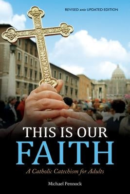 This Is Our Faith: A Catholic Catechism for Adults by Pennock, Michael