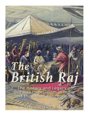 The British Raj: The History and Legacy of Great Britain's Imperialism in India and the Indian Subcontinent by Charles River Editors