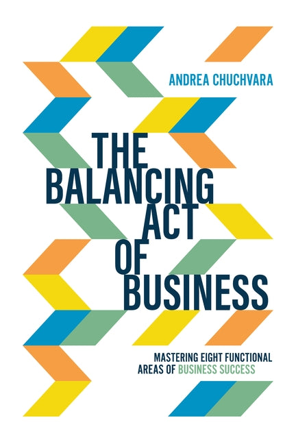 The Balancing Act of Business: Mastering Eight Functional Areas of Business Success by Andrea Chuchvara