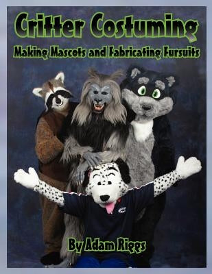 Critter Costuming: Making Mascots and Fabricating Fursuits by Riggs, Adam