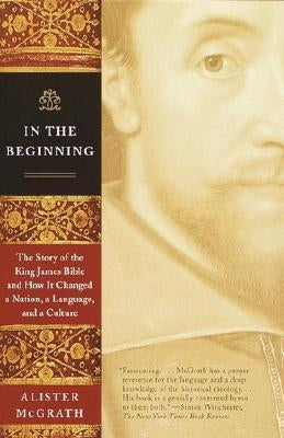 In the Beginning: The Story of the King James Bible and How It Changed a Nation, a Language, and a Culture by McGrath, Alister