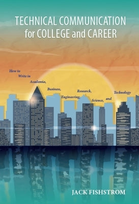 Technical Communication for College and Career: How to Write in Academia, Business, Engineering, Research, Science, and Technology by Fishstrom, Jack