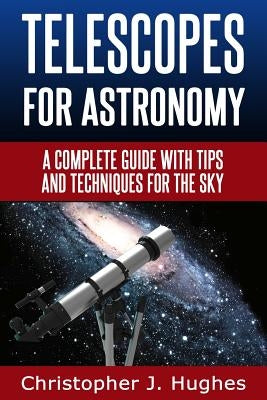 Telescopes for Astronomy: A complete guide with tips and techniques for the sky by Hughes, Christopher J.