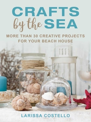 Crafts by the Sea: More Than 30 Creative Projects for Your Beach House by Costello, Larissa