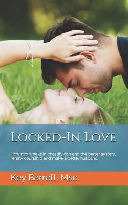 Locked-In Love: How two weeks in chastity can end the barter system, renew courtship and make a better husband. by Barrett, Key
