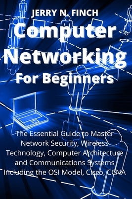 Computer Networking for Beginners: The Essential Guide to Master Network Security, Wireless Technology, Computer Architecture and Communications Syste by Finch, Jerry N.