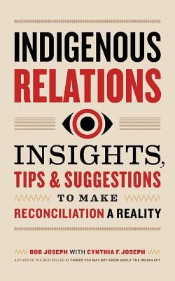 Indigenous Relations: Insights, Tips & Suggestions to Make Reconciliation a Reality by Joseph, Bob