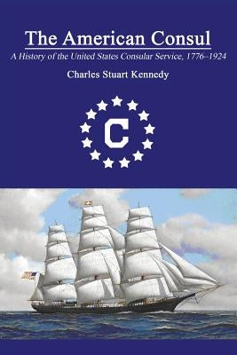 The American Consul: A History of the United States Consular Service 1776-1924. Revised Second Edition by Kennedy, Charles Stuart