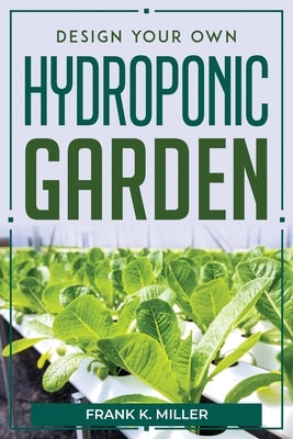 Design Your Own Hydroponic Garden by Frank K Miller