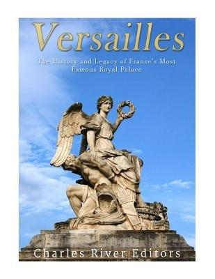 Versailles: The History and Legacy of France's Most Famous Royal Palace by Charles River Editors