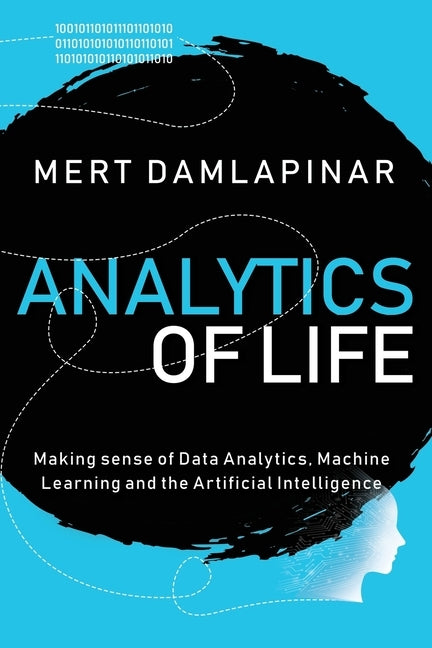 Analytics of Life: Making Sense of Data Analytics, Machine Learning & Artificial Intelligence by Damlapinar, Mert