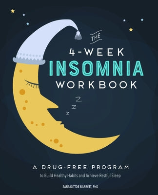 The 4-Week Insomnia Workbook: A Drug-Free Program to Build Healthy Habits and Achieve Restful Sleep by Dittoe Barrett, Sara