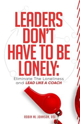 Leaders Don't Have to Be Lonely: Eliminate the loneliness and lead like a coach by Johnson, Robin ML