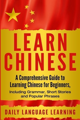 Learn Chinese: A Comprehensive Guide to Learning Chinese for Beginners, Including Grammar, Short Stories and Popular Phrases by Learning, Daily Language