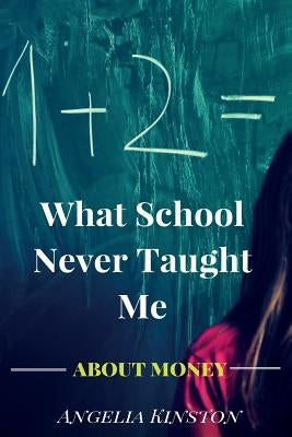 What School Never Taught Me About Money by Kinston, Angelia