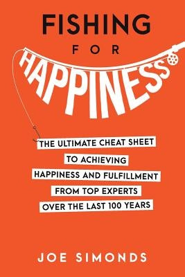 Fishing For Happiness: The Ultimate Cheat Sheet To Achieving Happiness And Fulfillment From Top Experts Over The Last 100 Years by Simonds, Joe