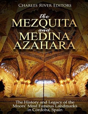 The Mezquita and Medina Azahara: The History and Legacy of the Moors' Most Famous Landmarks in Córdoba, Spain by Charles River Editors