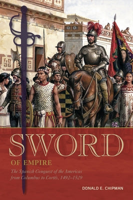 Sword of Empire: The Spanish Conquest of the Americas from Columbus to Cortés, 1492-1529 by Chipman, Donald E.