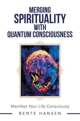 Merging Spirituality with Quantum Consciousness: Manifest Your Life Consciously by Hansen, Bente