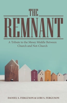 The Remnant: A Tribute to the Messy Middle Between Church and Not-Church by Ferguson, Daniel S.