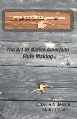 The Art Of Native American Flute Making by Mato-Toyela, Jessie