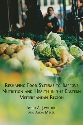 Reshaping Food Systems to improve Nutrition and Health in the Eastern Mediterranean Region by Al-Jawaldeh, Ayoub