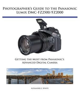 Photographer's Guide to the Panasonic Lumix DMC-FZ2500/FZ2000: Getting the Most from Panasonic's Advanced Digital Camera by White, Alexander S.