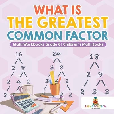 What is the Greatest Common Factor - Math Workbooks Grade 6 Children's Math Books by Baby Professor