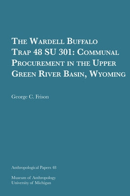 The Wardell Buffalo Trap 48 Su 301: Communal Procurement in the Upper Green River Basin, Wyoming Volume 48 by Frison, George C.