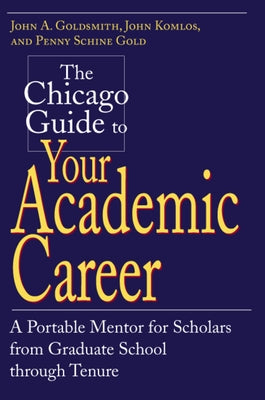 The Chicago Guide to Your Academic Career: A Portable Mentor for Scholars from Graduate School Through Tenure by Goldsmith, John a.