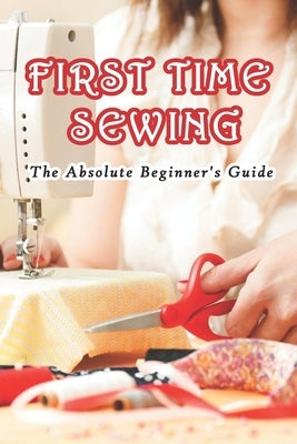 First Time Sewing: The Absolute Beginner's Guide: How To Sew by Munson, Branen