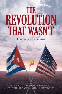 The Revolution that Wasn't: My Candid Observations about the Shared Cuba and US Histories by Catas&#227;&#176;s, Graciela C.