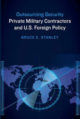 Outsourcing Security: Private Military Contractors and U.S. Foreign Policy by Stanley, Bruce E.