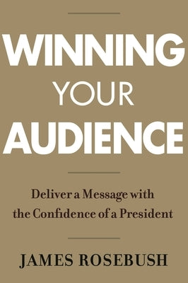 Winning Your Audience: Deliver a Message with the Confidence of a President by Rosebush, James