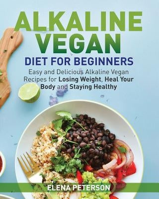 Alkaline Vegan Diet for Beginners: Easy and Delicious Alkaline Vegan Recipes for Losing Weight, Heal Your Body and Staying Healthy by Peterson, Elena