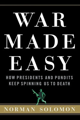 War Made Easy: How Presidents and Pundits Keep Spinning Us to Death by Solomon, Norman