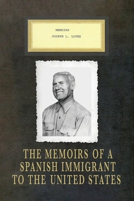 Memoirs Joseph L. Lopez: The Memoirs of a Spanish Immigrant to the United States by Lopez, Joseph Lopez