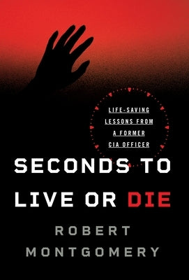 Seconds to Live or Die: Life-Saving Lessons from a Former CIA Officer by Montgomery, Robert