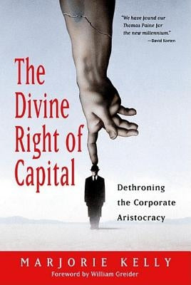 The Divine Right of Capital: Dethroning the Corporate Aristocracy by Kelly, Marjorie