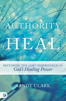 Authority to Heal: Restoring the Lost Inheritance of God's Healing Power by Clark, Randy