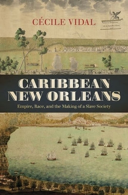 Caribbean New Orleans: Empire, Race, and the Making of a Slave Society by Vidal, C&#233;cile