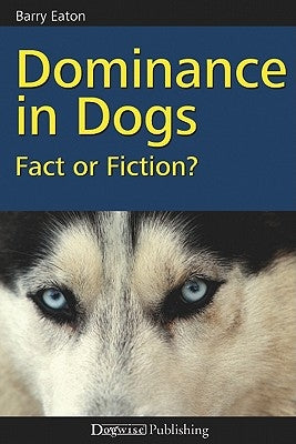 Dominance in Dogs: Fact or Fiction? by Eaton, Barry