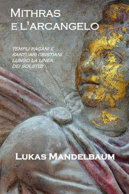 Mithras e l'arcangelo: Templi pagani e santuari cristiani lungo la linea dei solstizi by Mandelbaum, Lukas