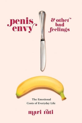 Penis Envy and Other Bad Feelings: The Emotional Costs of Everyday Life by Ruti, Mari