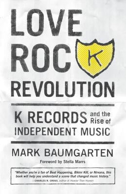 Love Rock Revolution: K Records and the Rise of Independent Music by Baumgarten, Mark
