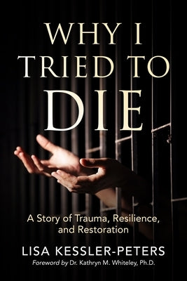 Why I Tried to Die: A Story of Trauma, Resilience and Restoration by Kessler-Peters, Lisa