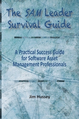 The SAM Leader Survival Guide: A Practical Success Guide for Software Asset Management Professionals by Hussey, Jim
