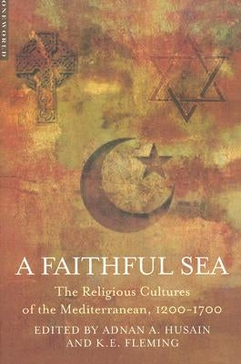A Faithful Sea: The Religious Cultures of the Mediterranean, 1200-1700 by Husain, Adnan A.