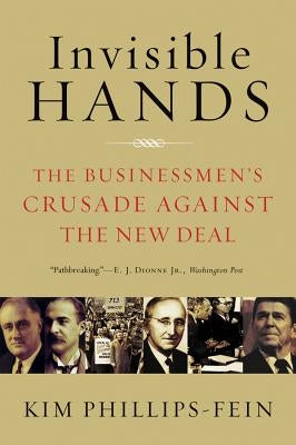 Invisible Hands: The Businessmen's Crusade Against the New Deal by Phillips-Fein, Kim