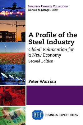 A Profile of the Steel Industry: Global Reinvention for a New Economy, Second Edition by Warrian, Peter